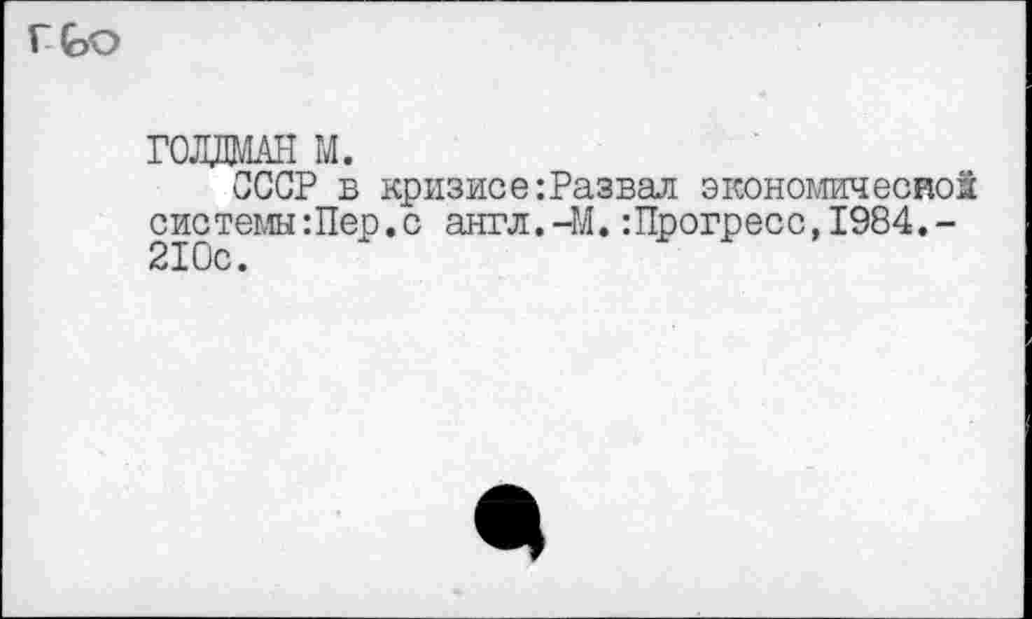 ﻿ГЬо
голжн м.
СССР в кризисе:Развал экономической системы:Пер.с англ.-Ж:Прогресс,1984.-210с.